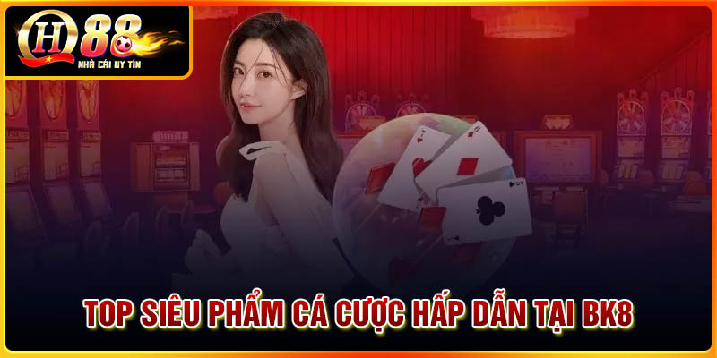 Top siêu phẩm cá cược cực hấp dẫn tại BK8
